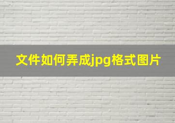 文件如何弄成jpg格式图片