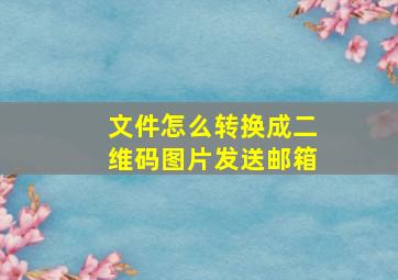 文件怎么转换成二维码图片发送邮箱