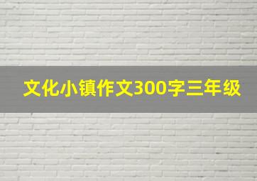 文化小镇作文300字三年级