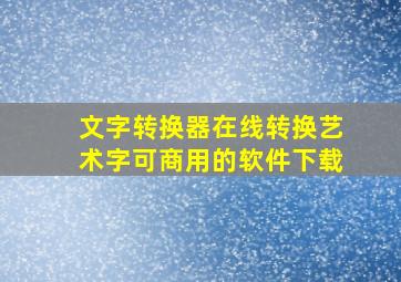 文字转换器在线转换艺术字可商用的软件下载