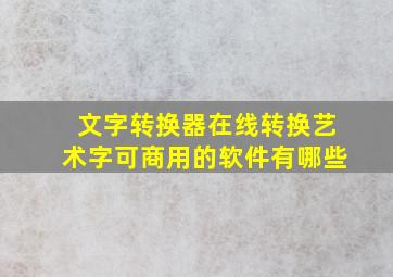 文字转换器在线转换艺术字可商用的软件有哪些