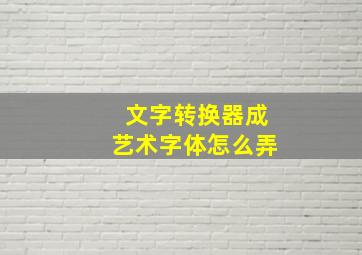 文字转换器成艺术字体怎么弄