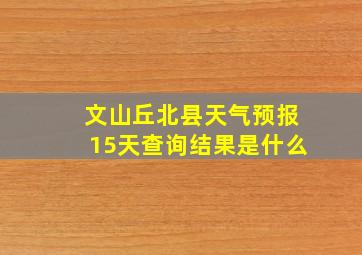 文山丘北县天气预报15天查询结果是什么