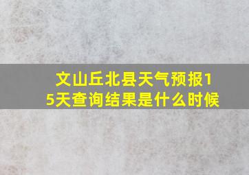 文山丘北县天气预报15天查询结果是什么时候