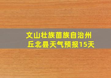 文山壮族苗族自治州丘北县天气预报15天