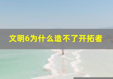 文明6为什么造不了开拓者