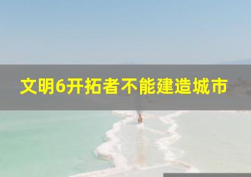 文明6开拓者不能建造城市