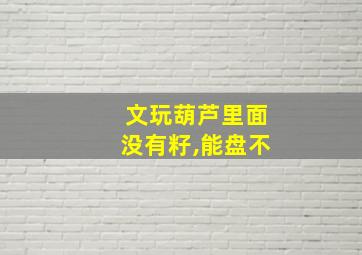 文玩葫芦里面没有籽,能盘不