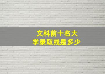 文科前十名大学录取线是多少