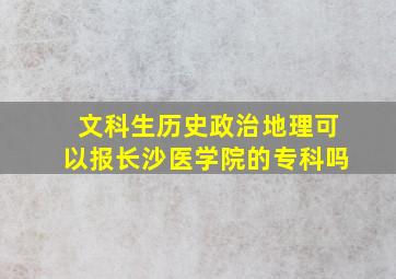 文科生历史政治地理可以报长沙医学院的专科吗