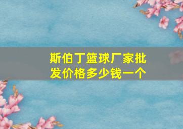 斯伯丁篮球厂家批发价格多少钱一个