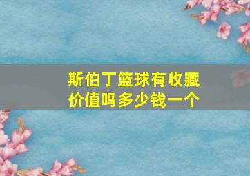 斯伯丁篮球有收藏价值吗多少钱一个