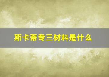 斯卡蒂专三材料是什么