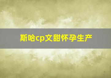 斯哈cp文甜怀孕生产