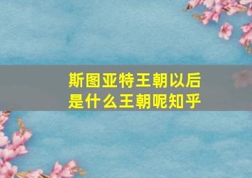 斯图亚特王朝以后是什么王朝呢知乎