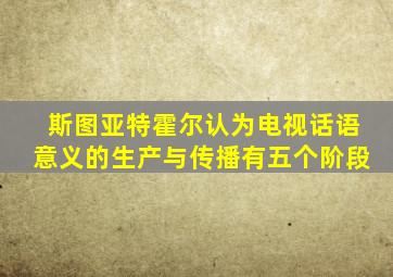 斯图亚特霍尔认为电视话语意义的生产与传播有五个阶段