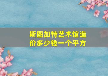 斯图加特艺术馆造价多少钱一个平方