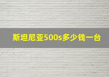 斯坦尼亚500s多少钱一台