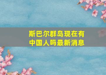 斯巴尔群岛现在有中国人吗最新消息