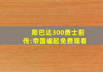 斯巴达300勇士前传:帝国崛起免费观看