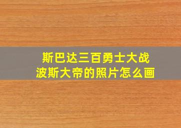 斯巴达三百勇士大战波斯大帝的照片怎么画