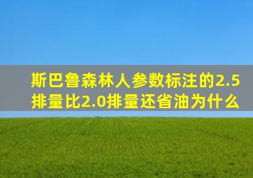 斯巴鲁森林人参数标注的2.5排量比2.0排量还省油为什么