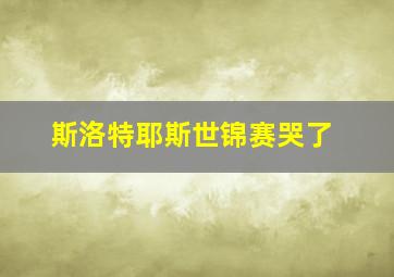 斯洛特耶斯世锦赛哭了