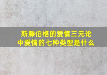 斯滕伯格的爱情三元论中爱情的七种类型是什么