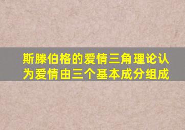 斯滕伯格的爱情三角理论认为爱情由三个基本成分组成