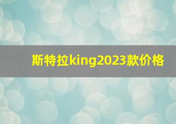 斯特拉king2023款价格