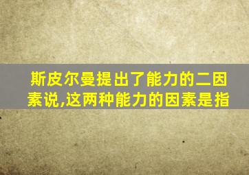 斯皮尔曼提出了能力的二因素说,这两种能力的因素是指