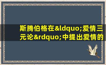 斯腾伯格在“爱情三元论”中提出爱情的七种类型包括