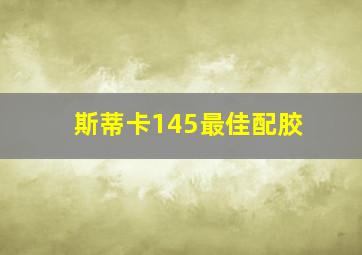 斯蒂卡145最佳配胶