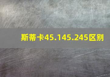 斯蒂卡45.145.245区别