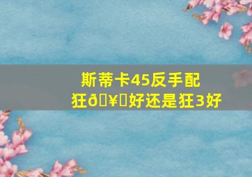 斯蒂卡45反手配狂🥄好还是狂3好