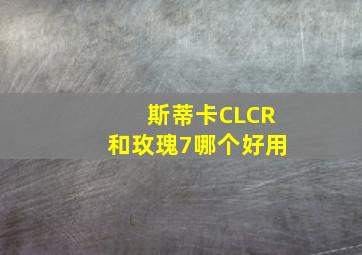 斯蒂卡CLCR和玫瑰7哪个好用