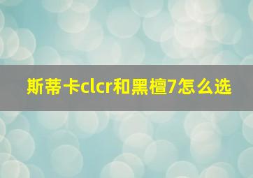 斯蒂卡clcr和黑檀7怎么选