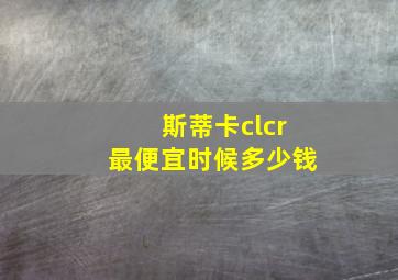 斯蒂卡clcr最便宜时候多少钱