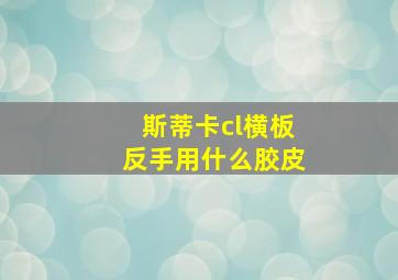 斯蒂卡cl横板反手用什么胶皮