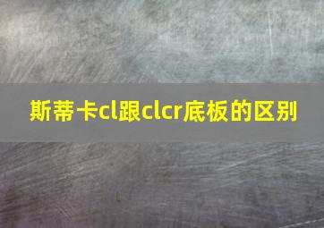 斯蒂卡cl跟clcr底板的区别