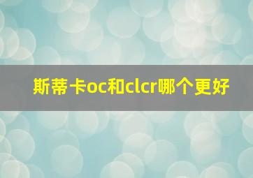 斯蒂卡oc和clcr哪个更好