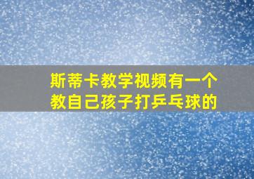 斯蒂卡教学视频有一个教自己孩子打乒乓球的