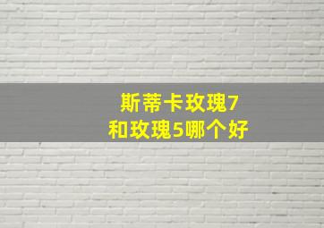 斯蒂卡玫瑰7和玫瑰5哪个好