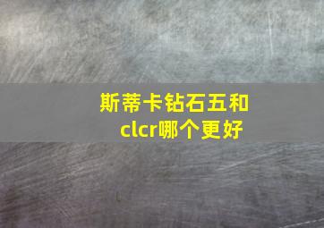 斯蒂卡钻石五和clcr哪个更好