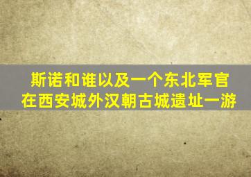 斯诺和谁以及一个东北军官在西安城外汉朝古城遗址一游