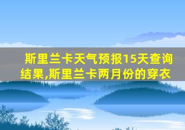 斯里兰卡天气预报15天查询结果,斯里兰卡两月份的穿衣