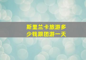 斯里兰卡旅游多少钱跟团游一天