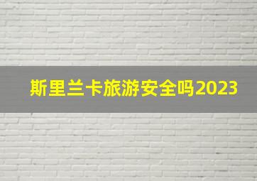 斯里兰卡旅游安全吗2023