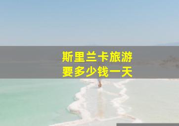 斯里兰卡旅游要多少钱一天