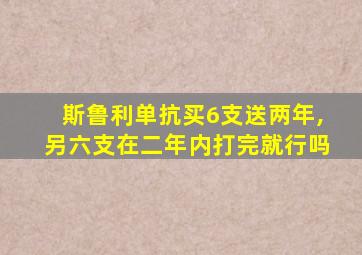 斯鲁利单抗买6支送两年,另六支在二年内打完就行吗